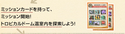 ミッションカードを持って、ミッション開始！トロピカルドーム温室内を探索しよう！