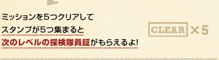 ミッションを5つクリアしてスタンプが5つ集まると次のレベルの探検隊員証がもらえるよ！